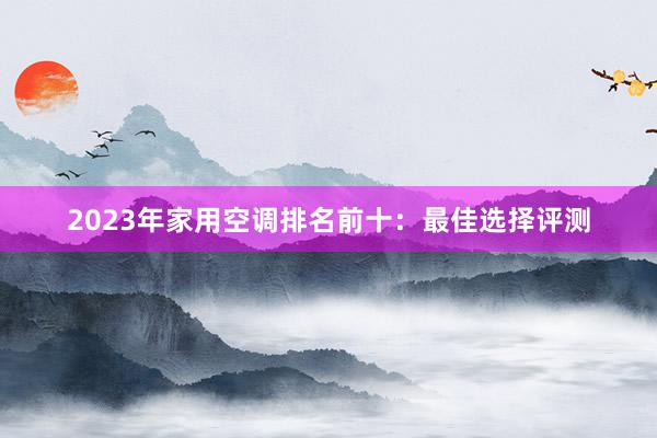 2023年家用空调排名前十：最佳选择评测